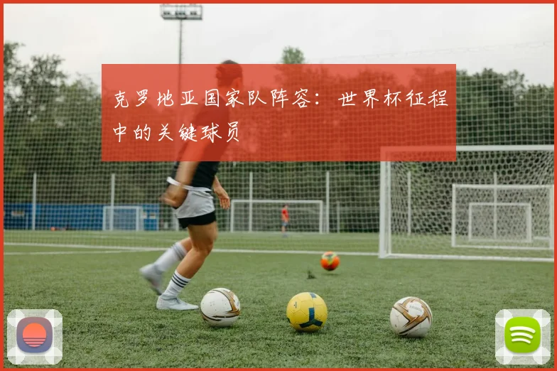 克罗地亚国家队阵容:世界杯征程中的关键球员