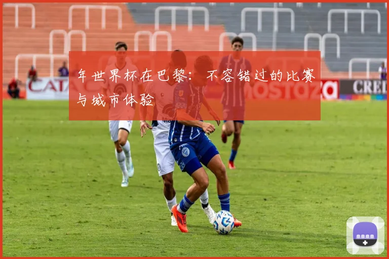 年世界杯在巴黎：不容错过的比赛与城市体验