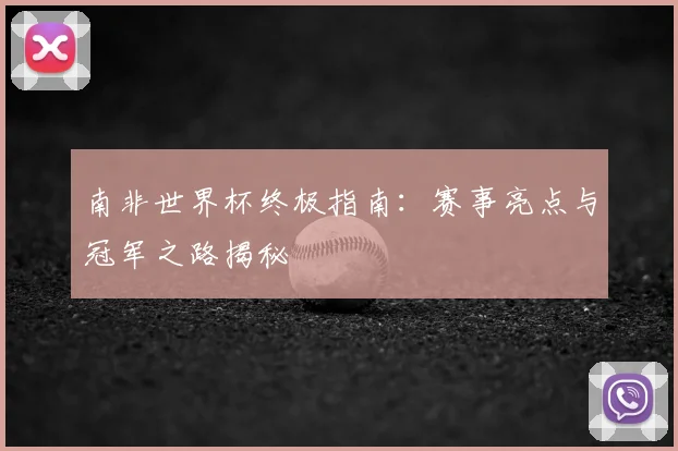 南非世界杯终极指南：赛事亮点与冠军之路揭秘