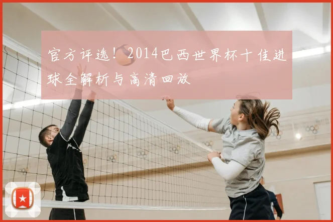 官方评选!2014巴西世界杯十佳进球全解析与高清回放