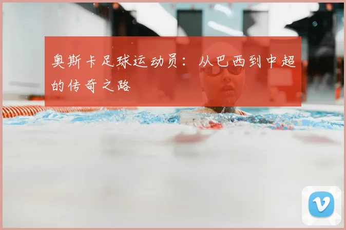 奥斯卡足球运动员：从巴西到中超的传奇之路