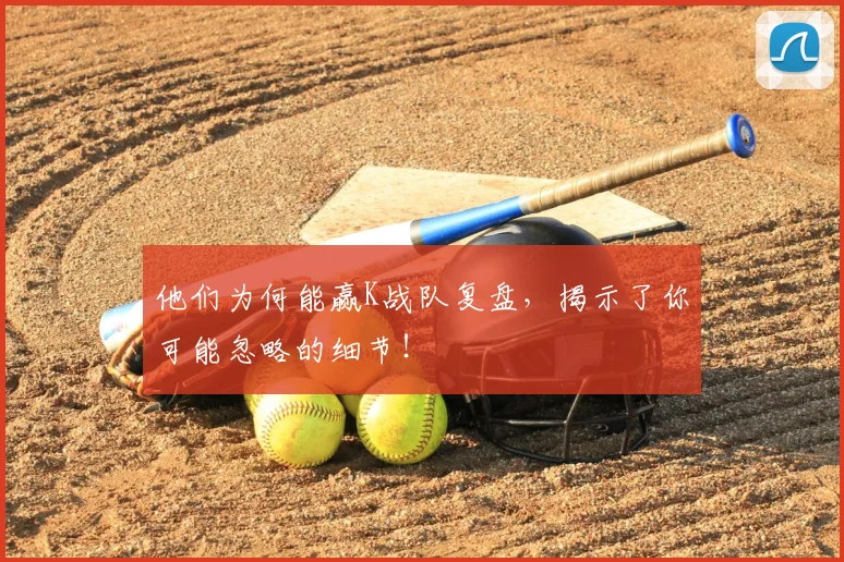他们为何能赢K战队复盘，揭示了你可能忽略的细节！