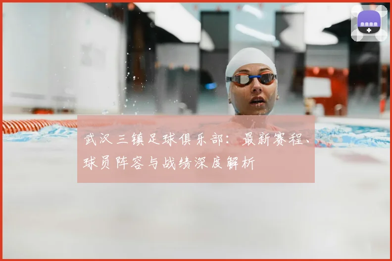 武汉三镇足球俱乐部：最新赛程、球员阵容与战绩深度解析