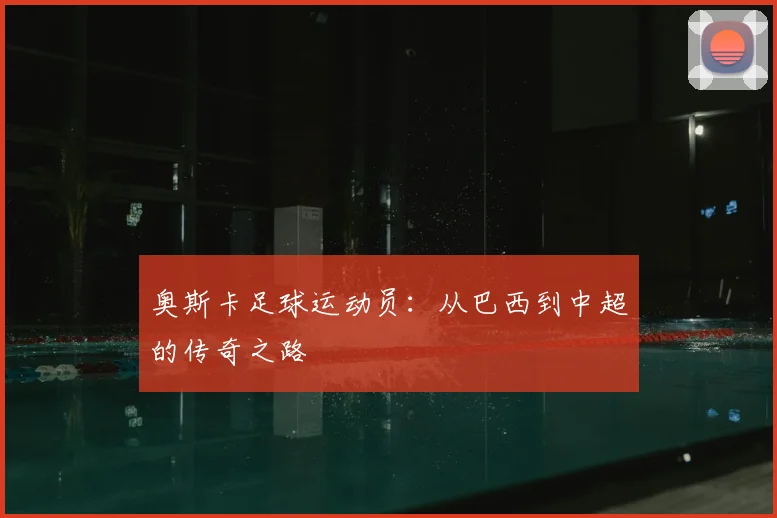 奥斯卡足球运动员：从巴西到中超的传奇之路