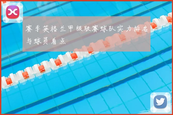 赛季英格兰甲级联赛球队实力排名与球员看点