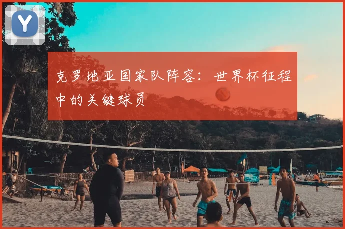 克罗地亚国家队阵容：世界杯征程中的关键球员