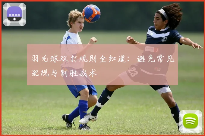羽毛球双打规则全知道:避免常见犯规与制胜战术