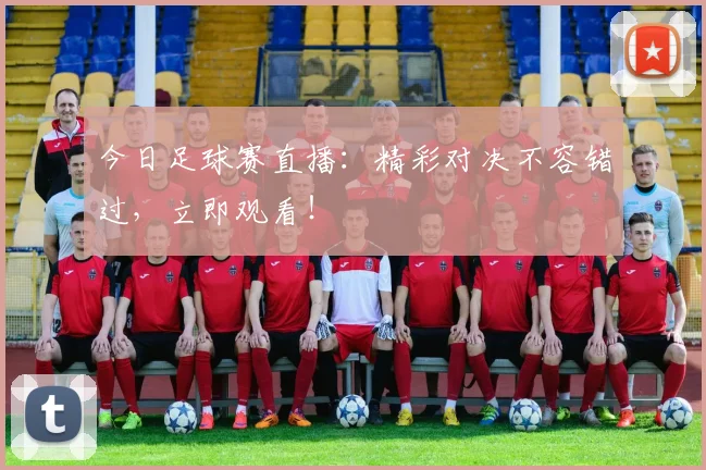 今日足球赛直播：精彩对决不容错过，立即观看！