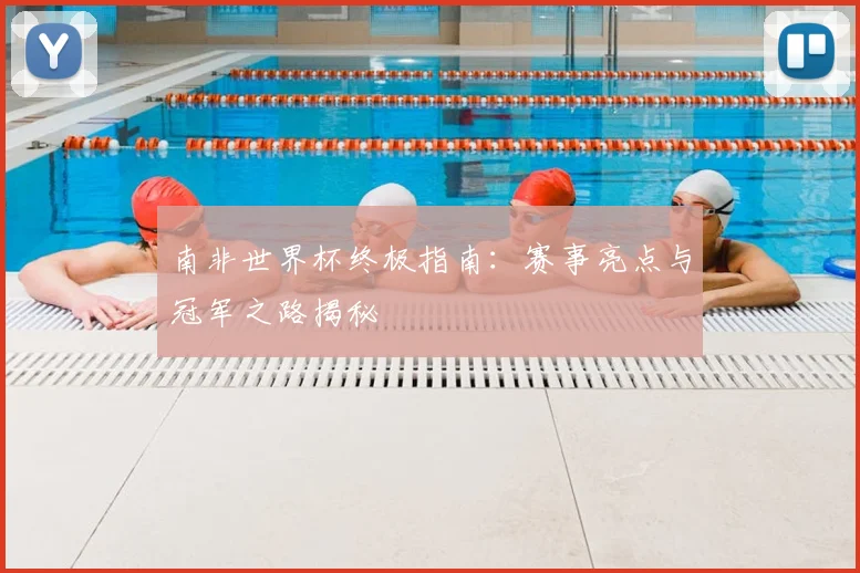 南非世界杯终极指南：赛事亮点与冠军之路揭秘