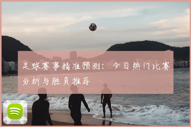 足球赛事精准预测：今日热门比赛分析与胜负推荐