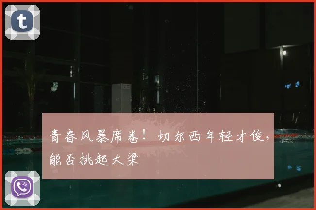 青春风暴席卷！切尔西年轻才俊，能否挑起大梁