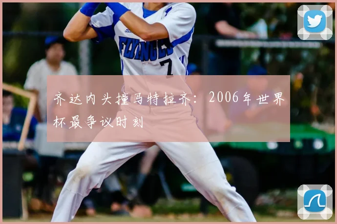 齐达内头撞马特拉齐：2006年世界杯最争议时刻