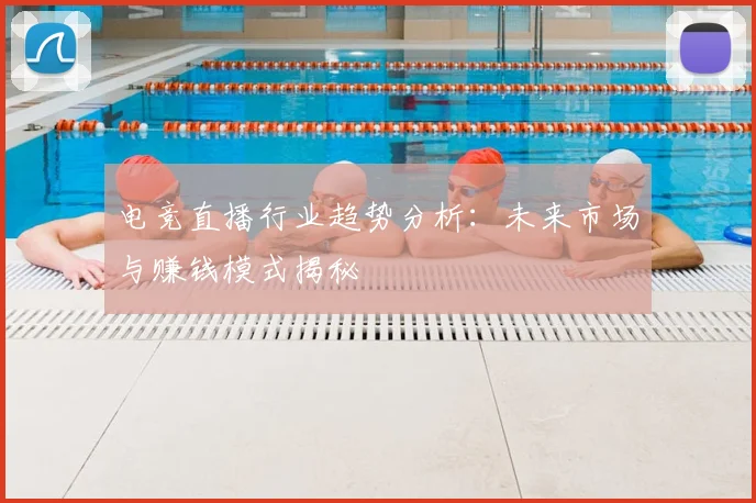 电竞直播行业趋势分析：未来市场与赚钱模式揭秘